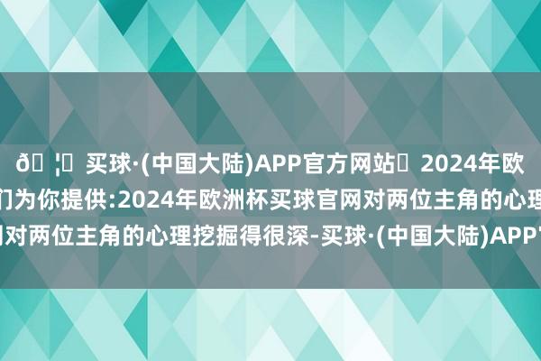 🦄买球·(中国大陆)APP官方网站✅2024年欧洲杯买球推荐⚽️✅我们为你提供:2024年欧洲杯买球官网对两位主角的心理挖掘得很深-买球·(中国大陆)APP官方网站