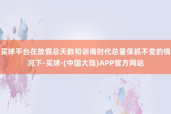 买球平台在放假总天数和训诲时代总量保抓不变的情况下-买球·(中国大陆)APP官方网站