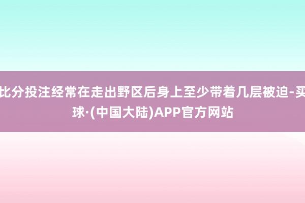 比分投注经常在走出野区后身上至少带着几层被迫-买球·(中国大陆)APP官方网站