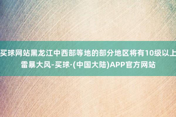买球网站黑龙江中西部等地的部分地区将有10级以上雷暴大风-买球·(中国大陆)APP官方网站