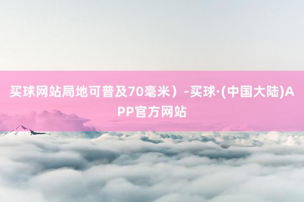 买球网站局地可普及70毫米）-买球·(中国大陆)APP官方网站