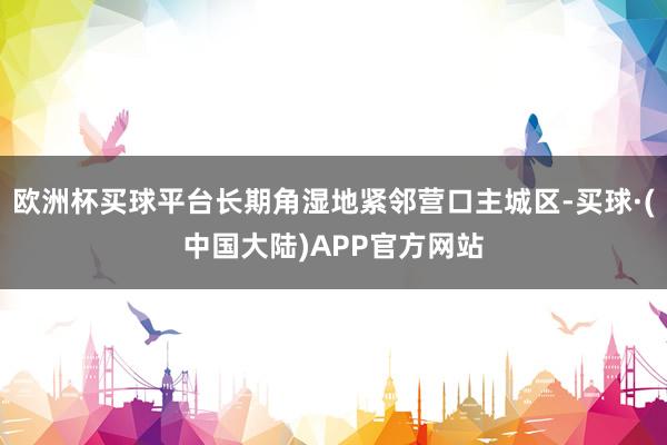 欧洲杯买球平台长期角湿地紧邻营口主城区-买球·(中国大陆)APP官方网站