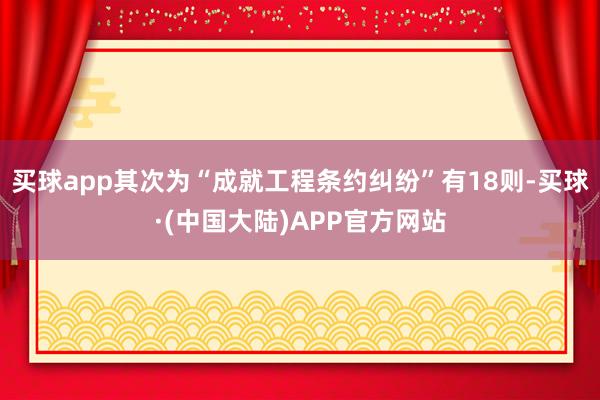 买球app其次为“成就工程条约纠纷”有18则-买球·(中国大陆)APP官方网站