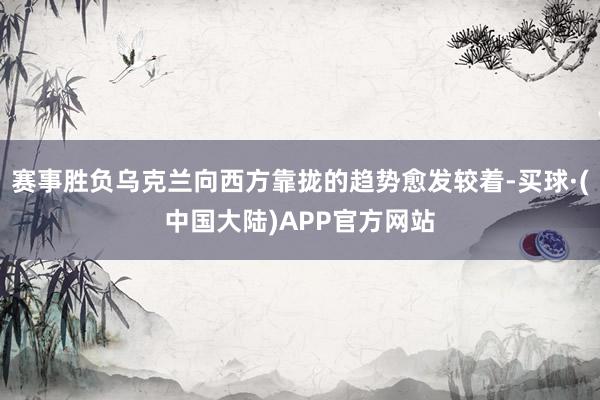 赛事胜负乌克兰向西方靠拢的趋势愈发较着-买球·(中国大陆)APP官方网站