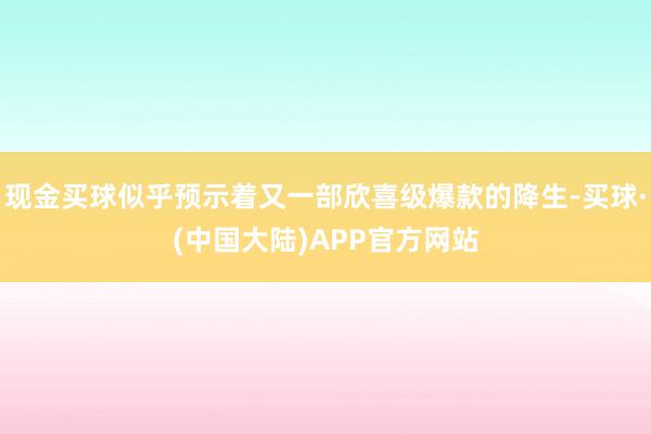 现金买球似乎预示着又一部欣喜级爆款的降生-买球·(中国大陆)APP官方网站