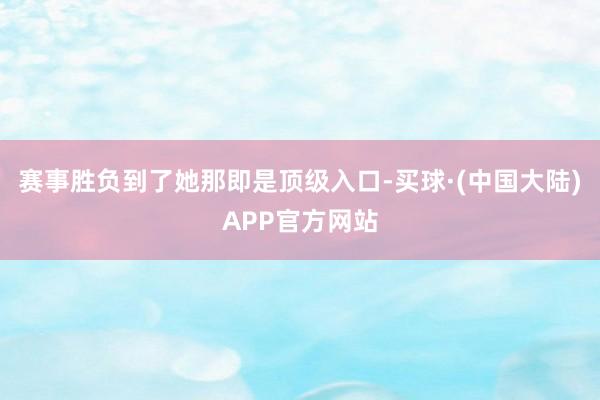 赛事胜负到了她那即是顶级入口-买球·(中国大陆)APP官方网站