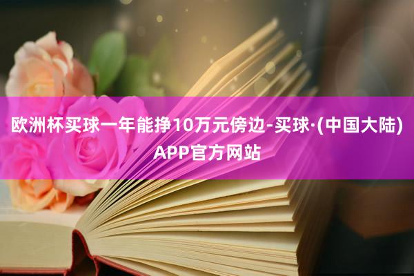 欧洲杯买球一年能挣10万元傍边-买球·(中国大陆)APP官方网站