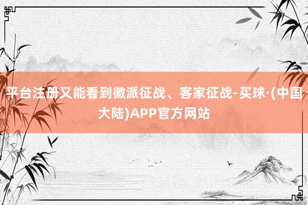 平台注册又能看到徽派征战、客家征战-买球·(中国大陆)APP官方网站