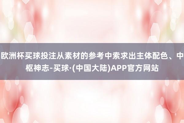 欧洲杯买球投注从素材的参考中索求出主体配色、中枢神志-买球·(中国大陆)APP官方网站