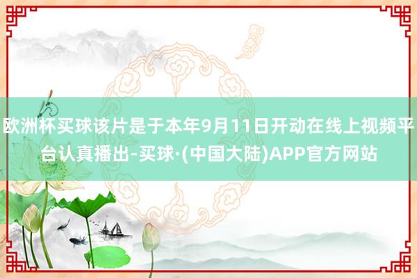 欧洲杯买球该片是于本年9月11日开动在线上视频平台认真播出-买球·(中国大陆)APP官方网站