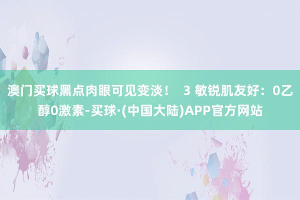 澳门买球黑点肉眼可见变淡！  3 敏锐肌友好：0乙醇0激素-买球·(中国大陆)APP官方网站