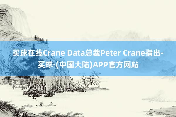 买球在线Crane Data总裁Peter Crane指出-买球·(中国大陆)APP官方网站