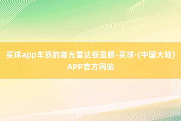 买球app车顶的激光雷达很显眼-买球·(中国大陆)APP官方网站