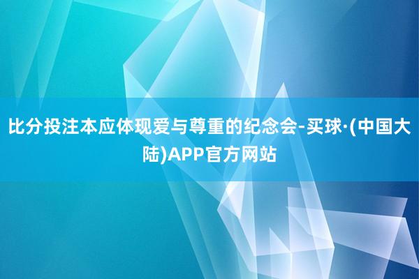 比分投注本应体现爱与尊重的纪念会-买球·(中国大陆)APP官方网站