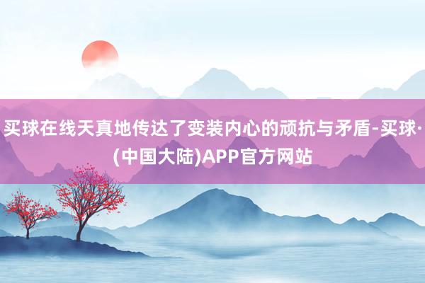 买球在线天真地传达了变装内心的顽抗与矛盾-买球·(中国大陆)APP官方网站