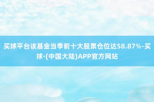 买球平台该基金当季前十大股票仓位达58.87%-买球·(中国大陆)APP官方网站