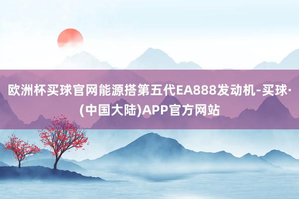 欧洲杯买球官网能源搭第五代EA888发动机-买球·(中国大陆)APP官方网站