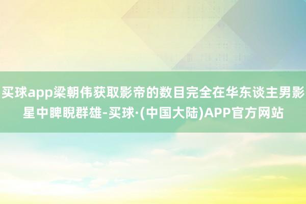 买球app梁朝伟获取影帝的数目完全在华东谈主男影星中睥睨群雄-买球·(中国大陆)APP官方网站