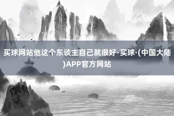 买球网站他这个东谈主自己就很好-买球·(中国大陆)APP官方网站