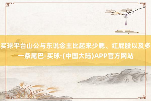 买球平台山公与东说念主比起来少腮、红屁股以及多一条尾巴-买球·(中国大陆)APP官方网站