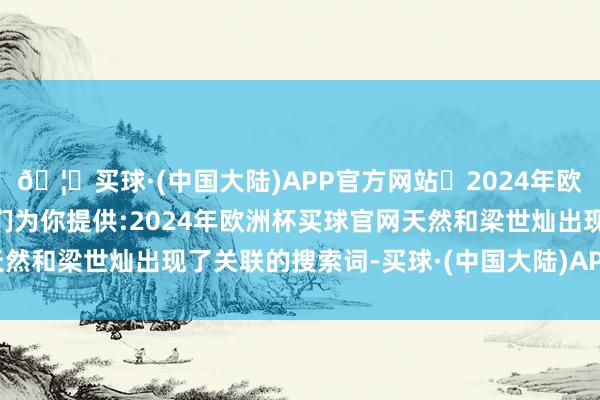 🦄买球·(中国大陆)APP官方网站✅2024年欧洲杯买球推荐⚽️✅我们为你提供:2024年欧洲杯买球官网天然和梁世灿出现了关联的搜索词-买球·(中国大陆)APP官方网站