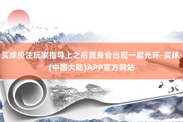 买球投注玩家指导上之后混身会出现一层光环-买球·(中国大陆)APP官方网站