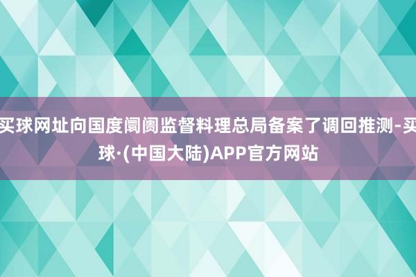 买球网址向国度阛阓监督料理总局备案了调回推测-买球·(中国大陆)APP官方网站