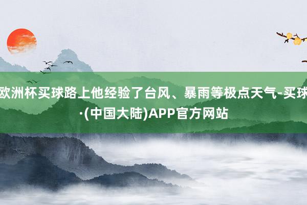 欧洲杯买球路上他经验了台风、暴雨等极点天气-买球·(中国大陆)APP官方网站