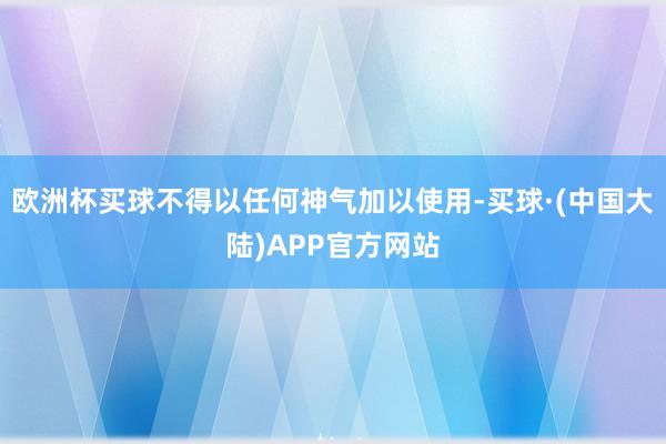 欧洲杯买球不得以任何神气加以使用-买球·(中国大陆)APP官方网站