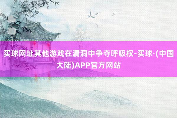 买球网址其他游戏在漏洞中争夺呼吸权-买球·(中国大陆)APP官方网站