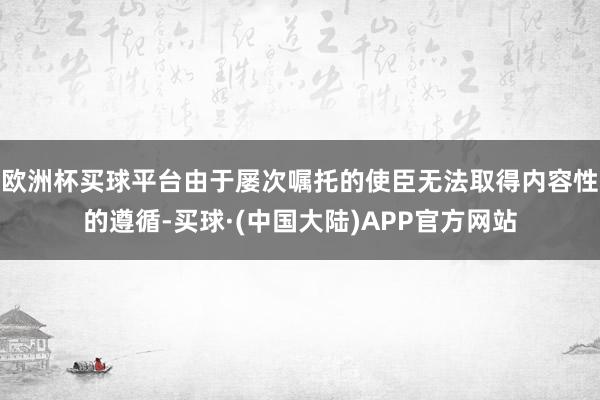 欧洲杯买球平台由于屡次嘱托的使臣无法取得内容性的遵循-买球·(中国大陆)APP官方网站