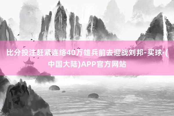 比分投注赶紧连络40万雄兵前去迎战刘邦-买球·(中国大陆)APP官方网站