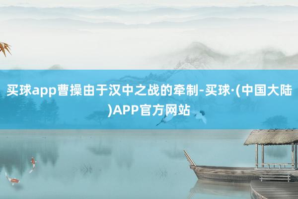 买球app曹操由于汉中之战的牵制-买球·(中国大陆)APP官方网站