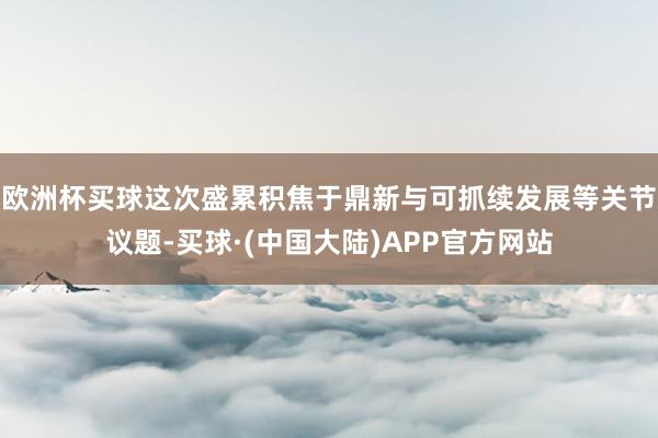 欧洲杯买球这次盛累积焦于鼎新与可抓续发展等关节议题-买球·(中国大陆)APP官方网站
