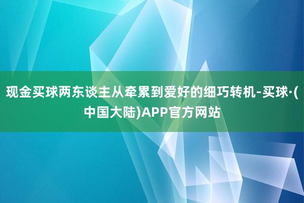 现金买球两东谈主从牵累到爱好的细巧转机-买球·(中国大陆)APP官方网站