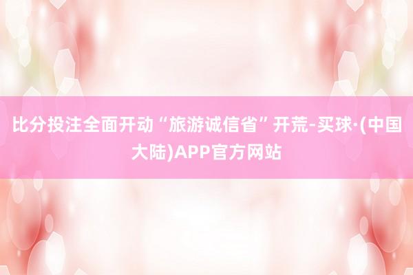比分投注全面开动“旅游诚信省”开荒-买球·(中国大陆)APP官方网站