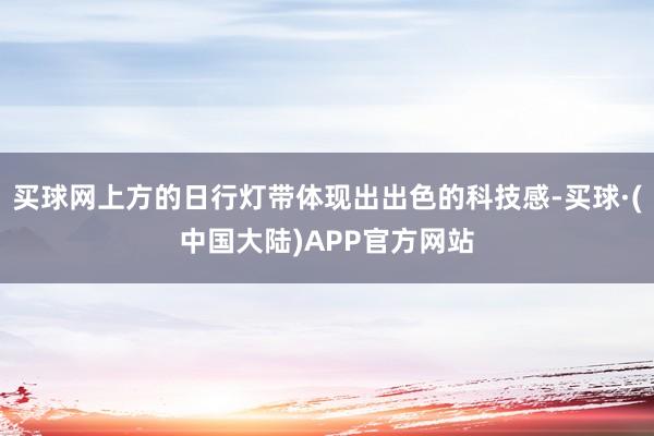 买球网上方的日行灯带体现出出色的科技感-买球·(中国大陆)APP官方网站