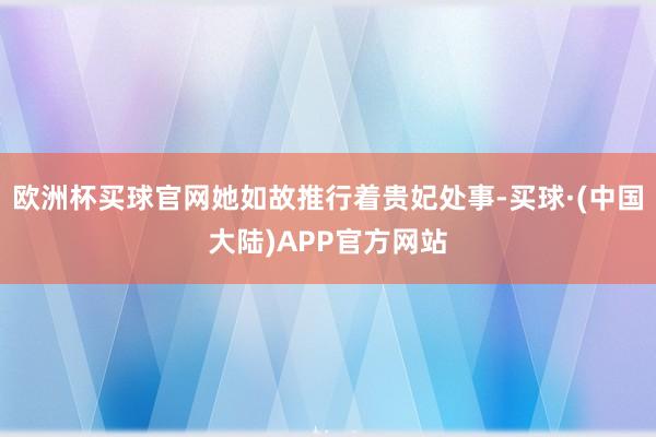 欧洲杯买球官网她如故推行着贵妃处事-买球·(中国大陆)APP官方网站