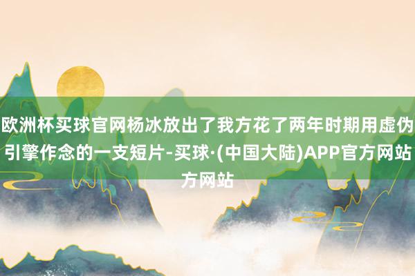 欧洲杯买球官网杨冰放出了我方花了两年时期用虚伪引擎作念的一支短片-买球·(中国大陆)APP官方网站