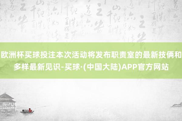 欧洲杯买球投注本次活动将发布职责室的最新技俩和多样最新见识-买球·(中国大陆)APP官方网站