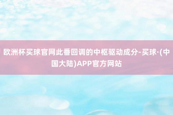 欧洲杯买球官网此番回调的中枢驱动成分-买球·(中国大陆)APP官方网站