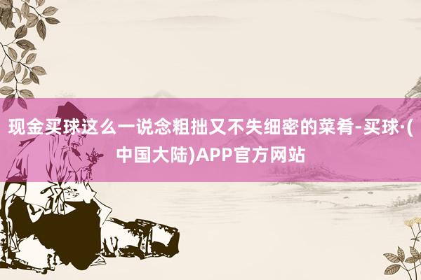 现金买球这么一说念粗拙又不失细密的菜肴-买球·(中国大陆)APP官方网站