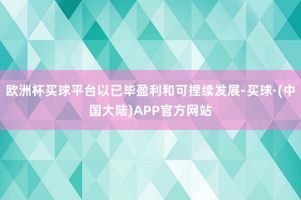欧洲杯买球平台以已毕盈利和可捏续发展-买球·(中国大陆)APP官方网站