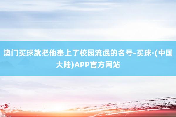 澳门买球就把他奉上了校园流氓的名号-买球·(中国大陆)APP官方网站