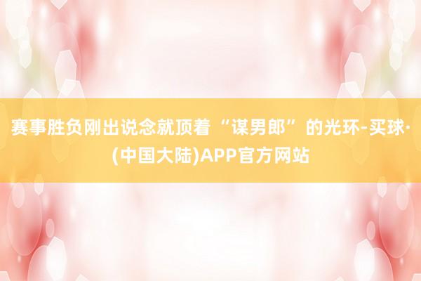 赛事胜负刚出说念就顶着 “谋男郎” 的光环-买球·(中国大陆)APP官方网站