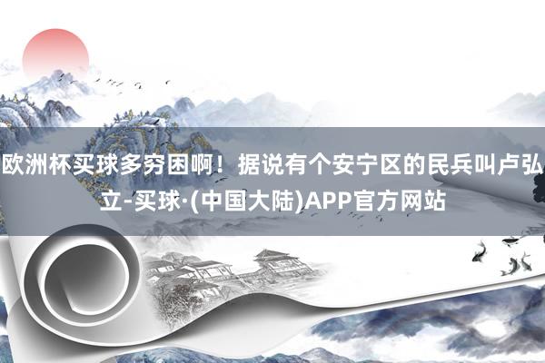 欧洲杯买球多穷困啊！据说有个安宁区的民兵叫卢弘立-买球·(中国大陆)APP官方网站