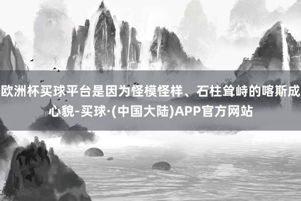 欧洲杯买球平台是因为怪模怪样、石柱耸峙的喀斯成心貌-买球·(中国大陆)APP官方网站
