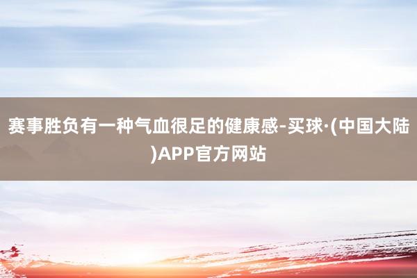 赛事胜负有一种气血很足的健康感-买球·(中国大陆)APP官方网站