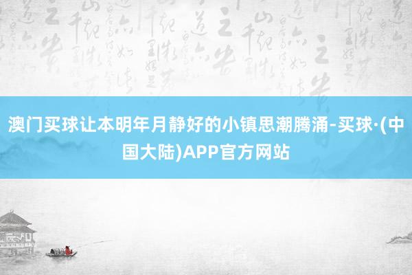 澳门买球让本明年月静好的小镇思潮腾涌-买球·(中国大陆)APP官方网站