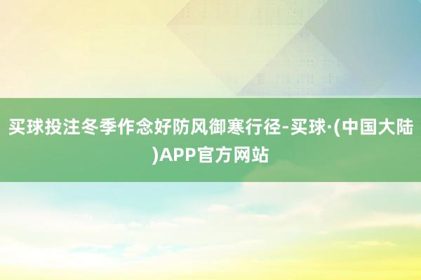 买球投注冬季作念好防风御寒行径-买球·(中国大陆)APP官方网站